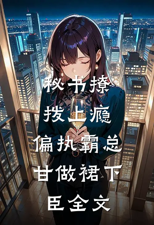 秘书撩拨上瘾，偏执霸总甘做裙下臣全文