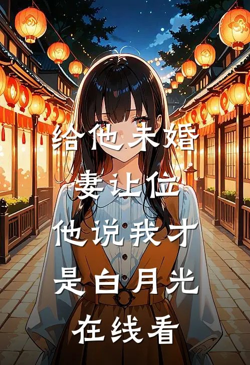 给他未婚妻让位，他说我才是白月光在线看