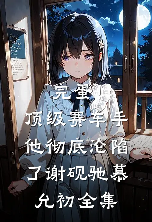 完蛋！顶级赛车手他彻底沦陷了谢砚驰慕允初全集