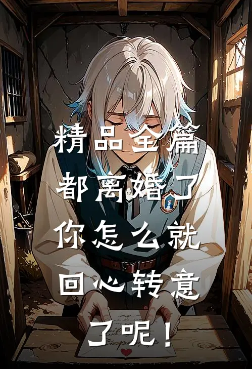 精品全篇都离婚了，你怎么就回心转意了呢！