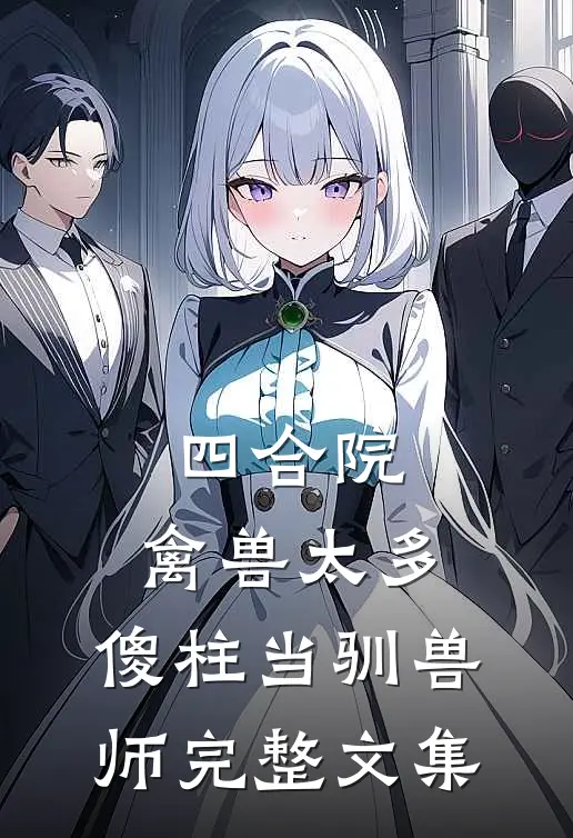 四合院：禽兽太多，傻柱当驯兽师完整文集