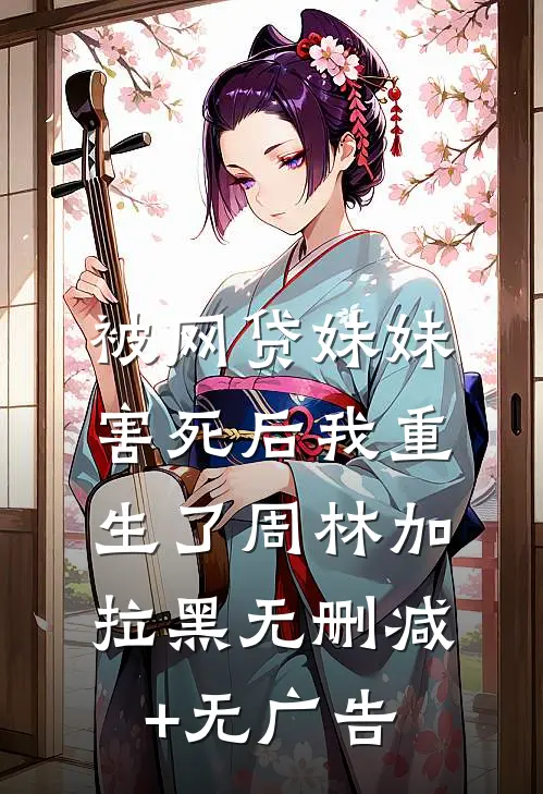 被网贷妹妹害死后我重生了周林加拉黑无删减+无广告