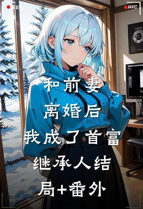 和前妻离婚后，我成了首富继承人结局+番外