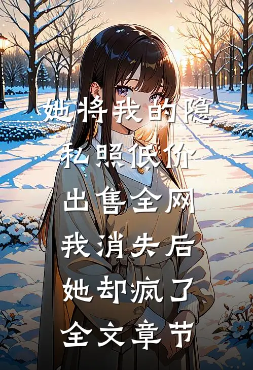 她将我的隐私照低价出售全网，我消失后她却疯了全文章节