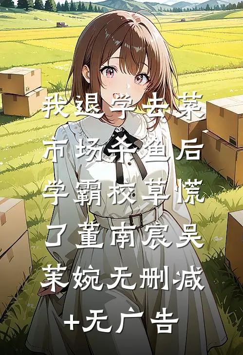 我退学去菜市场杀鱼后，学霸校草慌了董南宸吴茉婉无删减+无广告