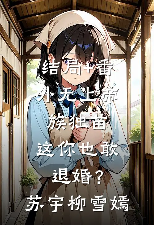 结局+番外无上帝族独苗，这你也敢退婚？苏宇柳雪嫣