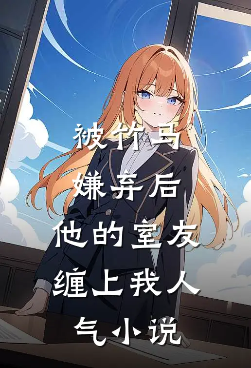 被竹马嫌弃后，他的室友缠上我人气小说
