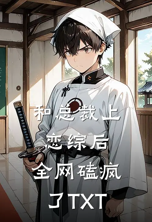 和总裁上恋综后，全网磕疯了TXT