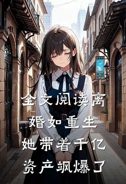 全文阅读离婚如重生，她带着千亿资产飒爆了