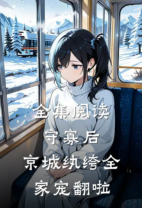 全集阅读守寡后，京城纨绔全家宠翻啦