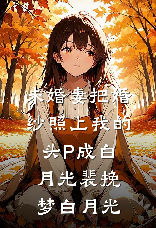 未婚妻把婚纱照上我的头P成白月光裴挽梦白月光