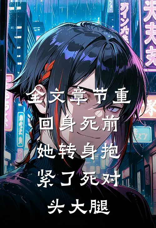 全文章节重回身死前，她转身抱紧了死对头大腿