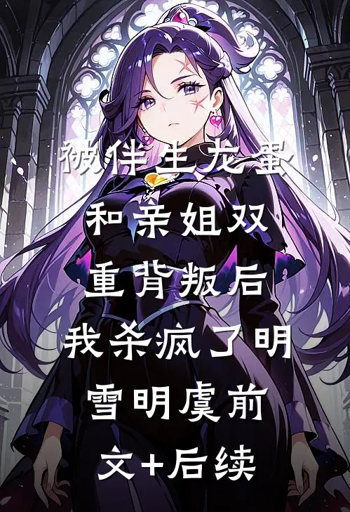 被伴生龙蛋和亲姐双重背叛后，我杀疯了明雪明虞前文+后续
