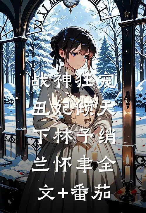 战神狂宠：丑妃倾天下林予绡兰怀聿全文+番茄
