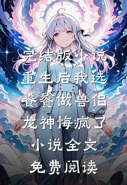完结版小说重生后我选饕餮做兽侣，龙神悔疯了小说全文免费阅读