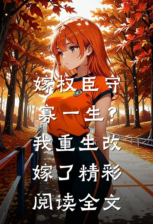 嫁权臣守寡一生？我重生改嫁了精彩阅读全文