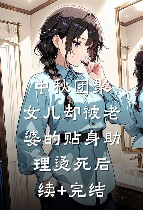 中秋团聚，女儿却被老婆的贴身助理烫死后续+完结