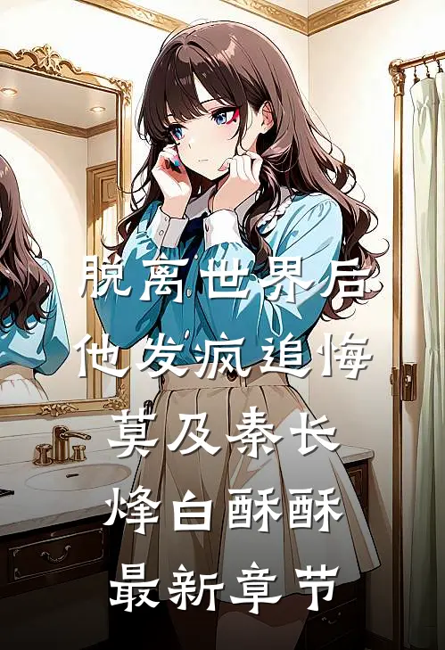 脱离世界后，他发疯追悔莫及秦长烽白酥酥最新章节