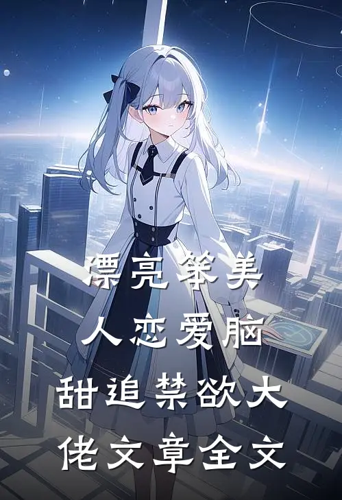 漂亮笨美人恋爱脑，甜追禁欲大佬文章全文
