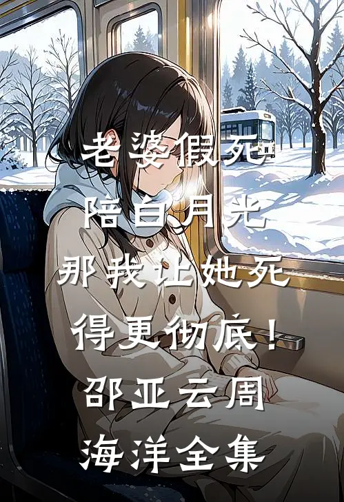 老婆假死陪白月光，那我让她死得更彻底！邵亚云周海洋 全集