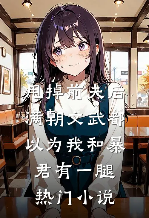甩掉前夫后，满朝文武都以为我和暴君有一腿热门小说