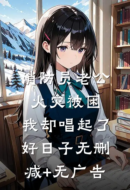 消防员老公火灾被困，我却唱起了好日子无删减+无广告