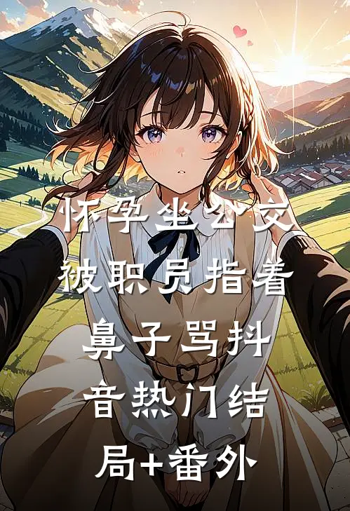 怀孕坐公交，被职员指着鼻子骂抖音热门结局+番外