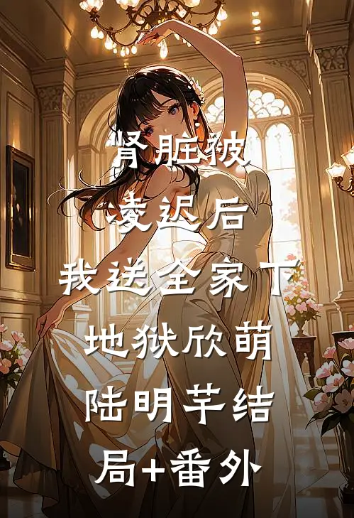 肾脏被凌迟后，我送全家下地狱欣萌陆明芊结局+番外