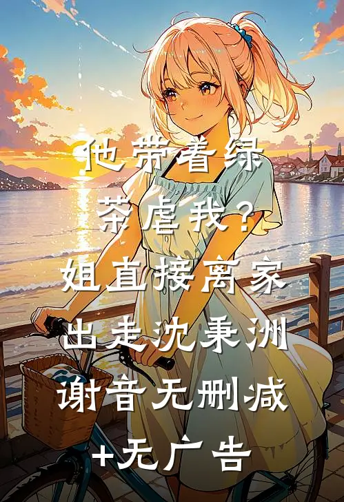 他带着绿茶虐我？姐直接离家出走沈秉洲谢音无删减+无广告