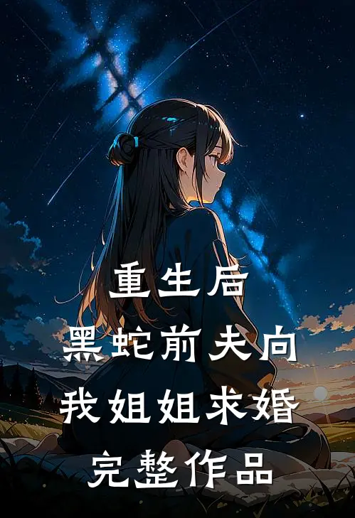 重生后，黑蛇前夫向我姐姐求婚完整作品