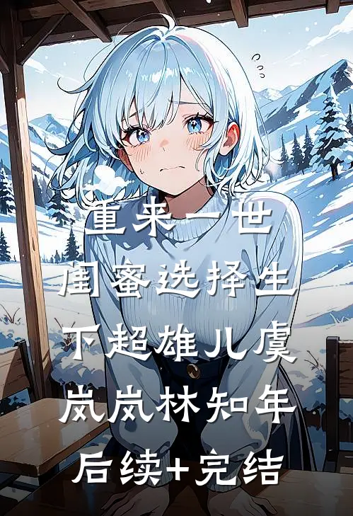 重来一世，闺蜜选择生下超雄儿虞岚岚林知年后续+完结