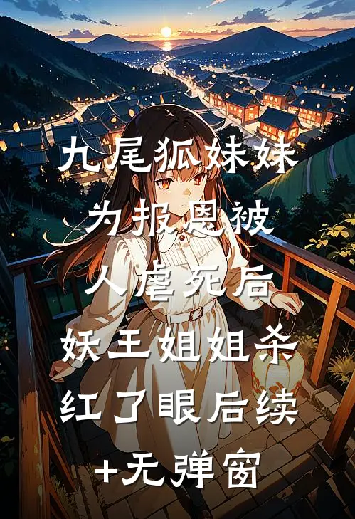 九尾狐妹妹为报恩被人虐死后，妖王姐姐杀红了眼后续+无弹窗