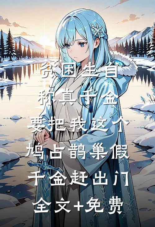 贫困生自称真千金，要把我这个鸠占鹊巢假千金赶出门全文+免费
