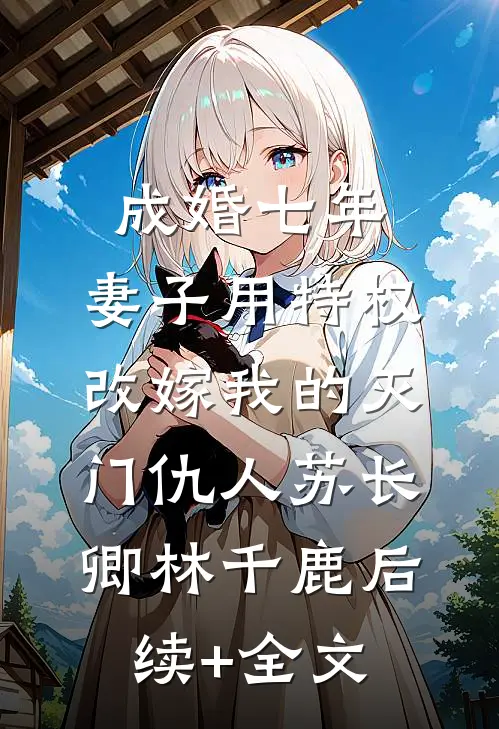 成婚七年，妻子用特权改嫁我的灭门仇人苏长卿林千鹿后续+全文