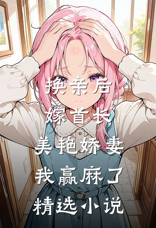换亲后嫁首长，美艳娇妻我赢麻了精选小说