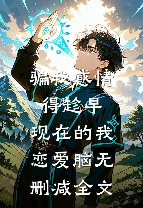 骗我感情得趁早，现在的我恋爱脑无删减全文