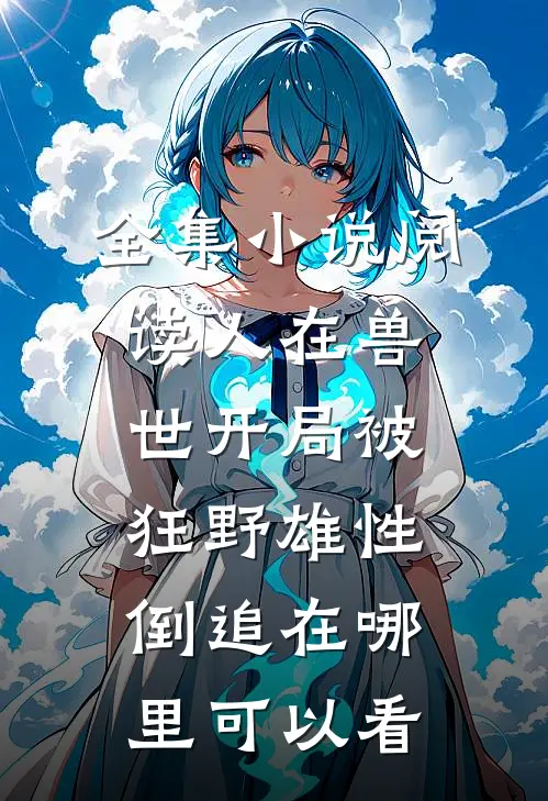 全集小说阅读人在兽世开局被狂野雄性倒追在哪里可以看