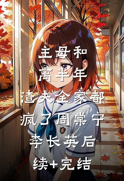 主母和离半年，渣夫全家都疯了周棠宁李长英后续+完结