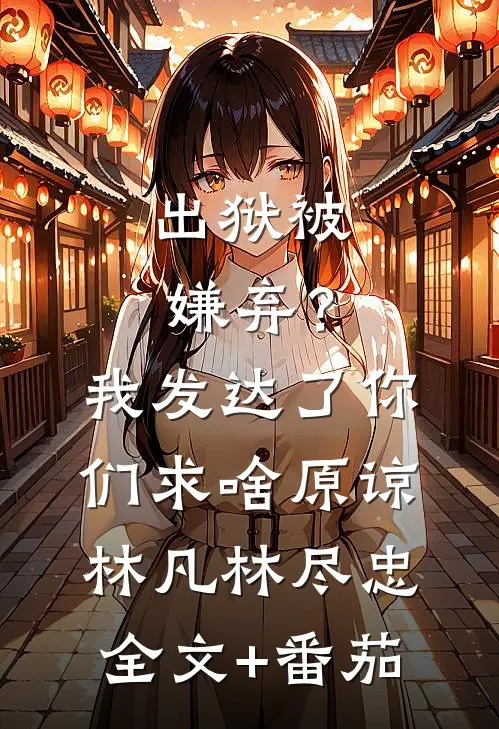 出狱被嫌弃？我发达了你们求啥原谅林凡林尽忠全文+番茄