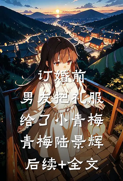 订婚前，男友把礼服给了小青梅青梅陆景辉后续+全文