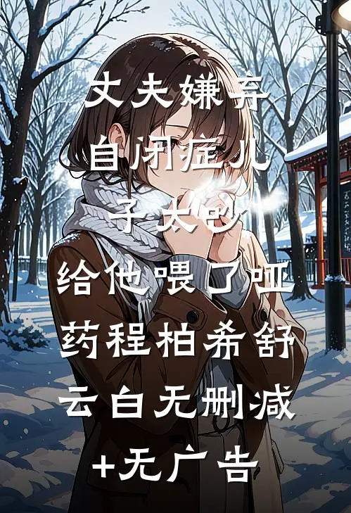 丈夫嫌弃自闭症儿子太吵，给他喂了哑药程柏希舒云白无删减+无广告