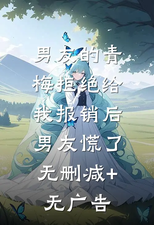 男友的青梅拒绝给我报销后，男友慌了无删减+无广告