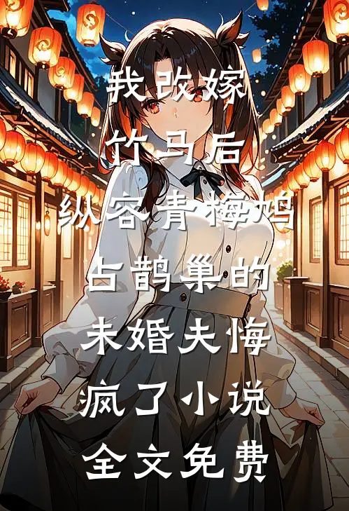 我改嫁竹马后，纵容青梅鸠占鹊巢的未婚夫悔疯了小说全文免费