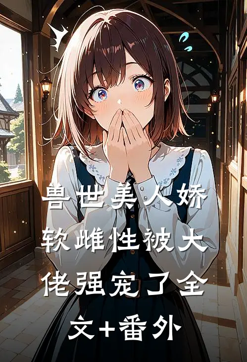 兽世美人娇软雌性被大佬强宠了全文+番外
