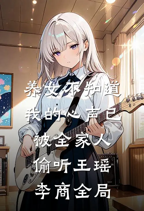 养女不知道，我的心声已被全家人偷听王瑶李商全局