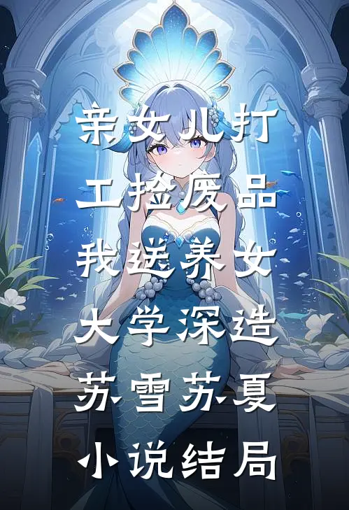 亲女儿打工捡废品，我送养女大学深造苏雪苏夏小说结局
