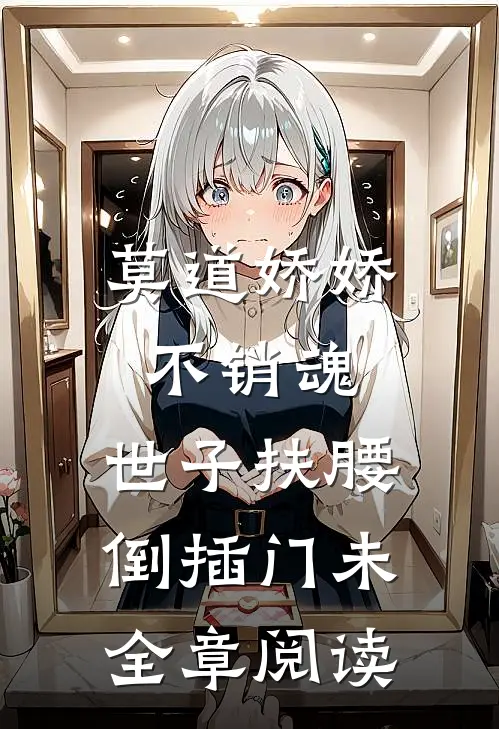 莫道娇娇不销魂,世子扶腰倒插门 未全章阅读