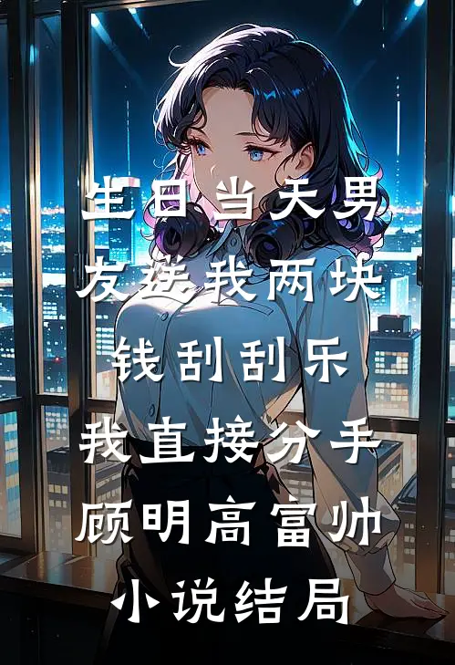 生日当天男友送我两块钱刮刮乐，我直接分手顾明高富帅小说结局