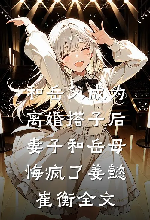 和岳父成为离婚搭子后，妻子和岳母悔疯了姜懿崔衡全文