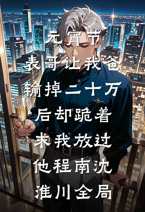 元宵节，表哥让我爸输掉二十万后却跪着求我放过他程南沈淮川全局